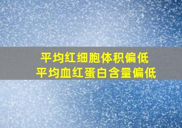 平均红细胞体积偏低 平均血红蛋白含量偏低